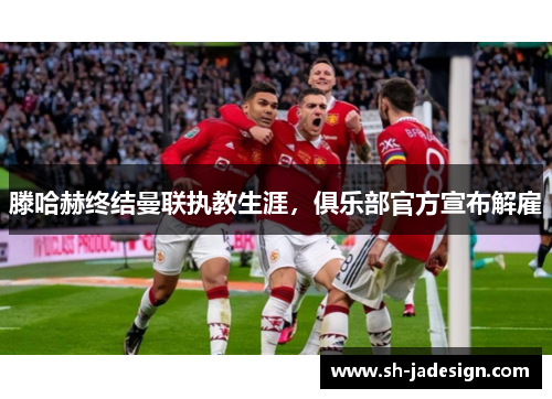滕哈赫终结曼联执教生涯，俱乐部官方宣布解雇