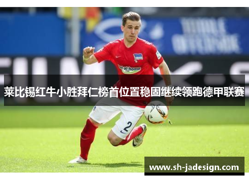 莱比锡红牛小胜拜仁榜首位置稳固继续领跑德甲联赛