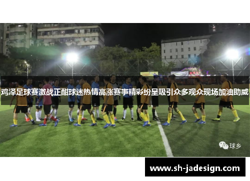 鸡泽足球赛激战正酣球迷热情高涨赛事精彩纷呈吸引众多观众现场加油助威