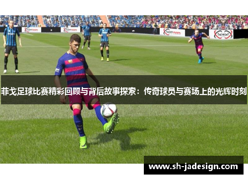 菲戈足球比赛精彩回顾与背后故事探索：传奇球员与赛场上的光辉时刻